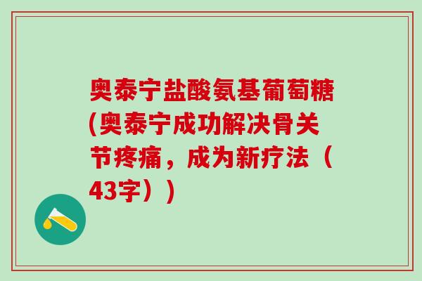 奥泰宁盐酸氨基葡萄糖(奥泰宁成功解决骨关节疼痛，成为新疗法（43字）)