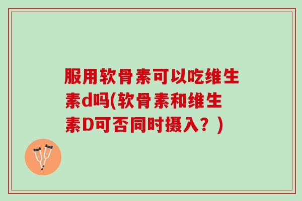 服用软骨素可以吃维生素d吗(软骨素和维生素D可否同时摄入?) 服用软骨素可以吃维生素d吗(软骨素和维生素D可否同时摄入?)