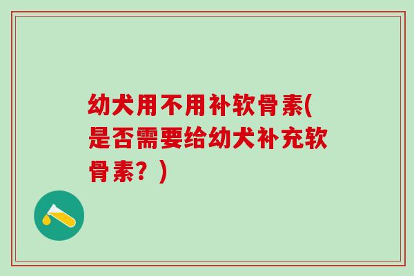 幼犬用不用补软骨素(是否需要给幼犬补充软骨素？)