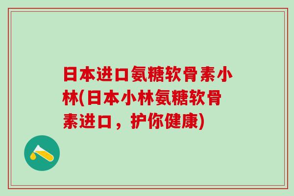 日本进口氨糖软骨素小林(日本小林氨糖软骨素进口，护你健康)
