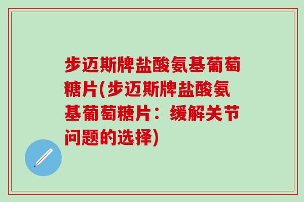 步迈斯牌盐酸氨基葡萄糖片(步迈斯牌盐酸氨基葡萄糖片：缓解关节问题的选择)