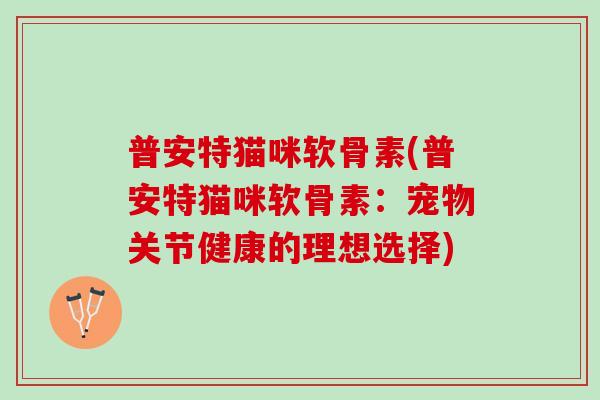 普安特猫咪软骨素(普安特猫咪软骨素：宠物关节健康的理想选择)