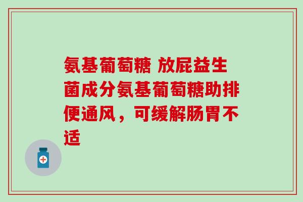 氨基葡萄糖 放屁益生菌成分氨基葡萄糖助排便通风，可缓解肠胃不适