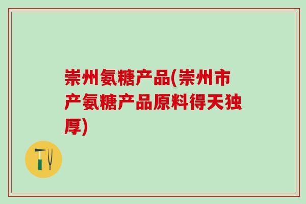 崇州氨糖产品(崇州市产氨糖产品原料得天独厚)