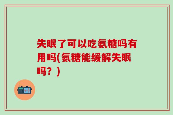 失眠了可以吃氨糖吗有用吗(氨糖能缓解失眠吗？)