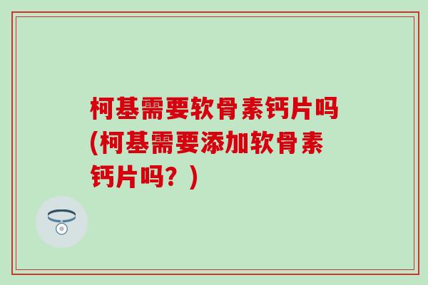 柯基需要软骨素钙片吗(柯基需要添加软骨素钙片吗？)