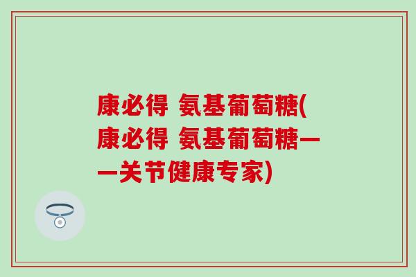 康必得 氨基葡萄糖(康必得 氨基葡萄糖——关节健康专家)
