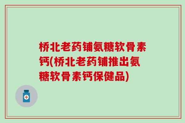 桥北老药铺氨糖软骨素钙(桥北老药铺推出氨糖软骨素钙保健品) 桥北老药铺氨糖软骨素钙(桥北老药铺推出氨糖软骨素钙保健品)