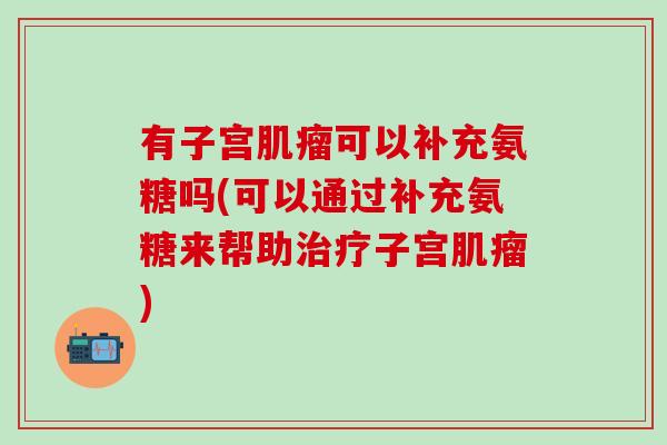 有子宫肌瘤可以补充氨糖吗(可以通过补充氨糖来帮助治疗子宫肌瘤)