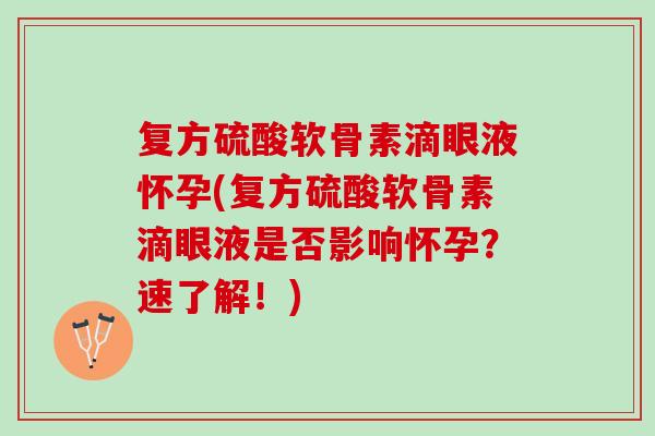 复方硫酸软骨素滴眼液怀孕(复方硫酸软骨素滴眼液是否影响怀孕？速了解！)