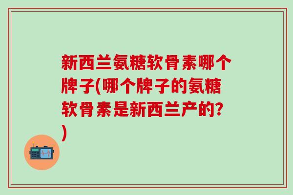 新西兰氨糖软骨素哪个牌子(哪个牌子的氨糖软骨素是新西兰产的？)