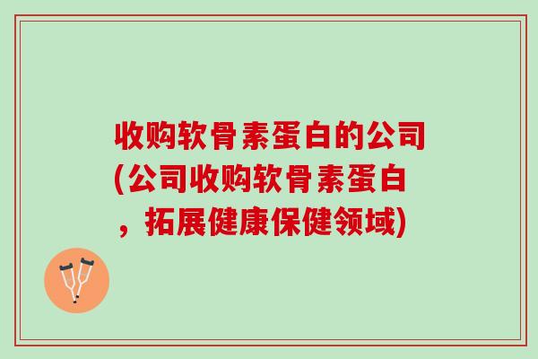 收购软骨素蛋白的公司(公司收购软骨素蛋白，拓展健康保健领域)
