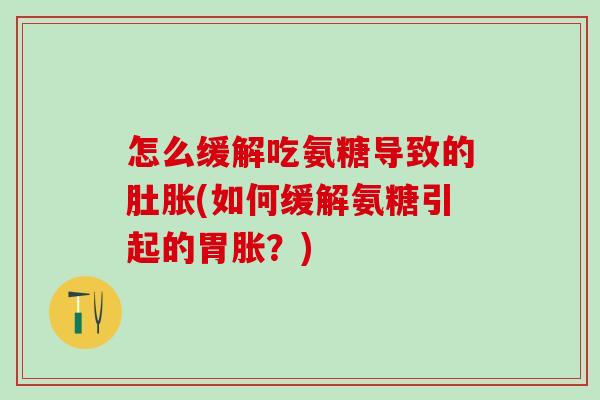怎么缓解吃氨糖导致的肚胀(如何缓解氨糖引起的胃胀？)