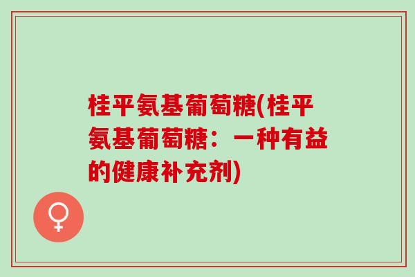 桂平氨基葡萄糖(桂平氨基葡萄糖：一种有益的健康补充剂)