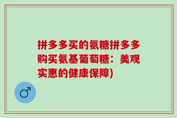 拼多多买的氨糖拼多多购买氨基葡萄糖：美观实惠的健康保障)