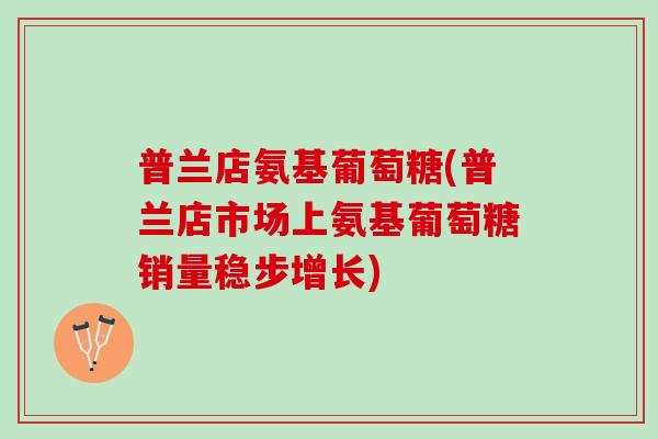 普兰店氨基葡萄糖(普兰店市场上氨基葡萄糖销量稳步增长)