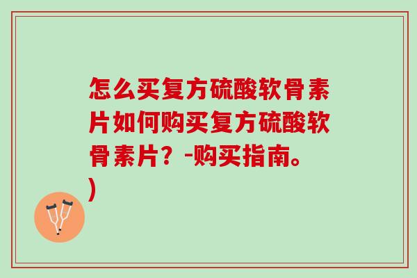 怎么买复方硫酸软骨素片如何购买复方硫酸软骨素片？-购买指南。)