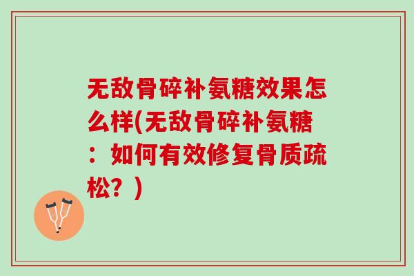 无敌骨碎补氨糖效果怎么样(无敌骨碎补氨糖：如何有效修复骨质疏松？)