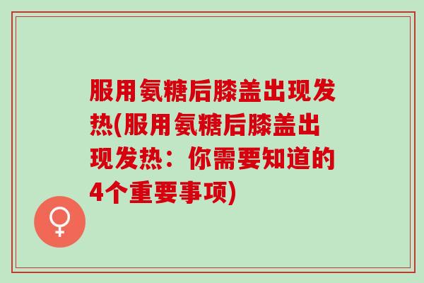 服用氨糖后膝盖出现发热(服用氨糖后膝盖出现发热：你需要知道的4个重要事项)