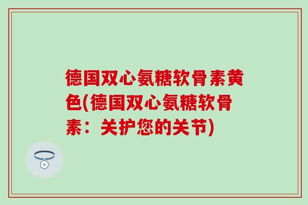 德国双心氨糖软骨素黄色(德国双心氨糖软骨素：关护您的关节)