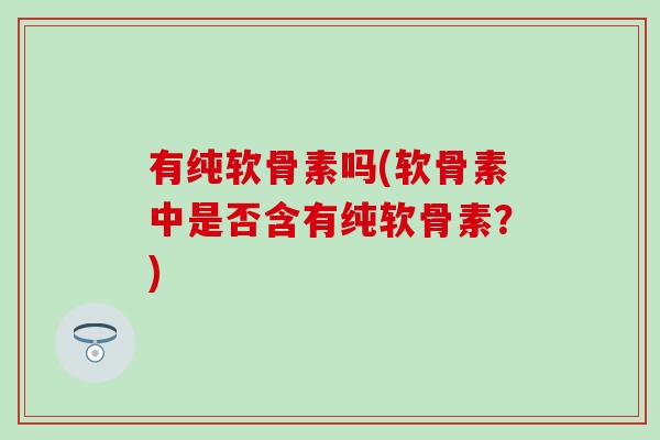 有纯软骨素吗(软骨素中是否含有纯软骨素？)