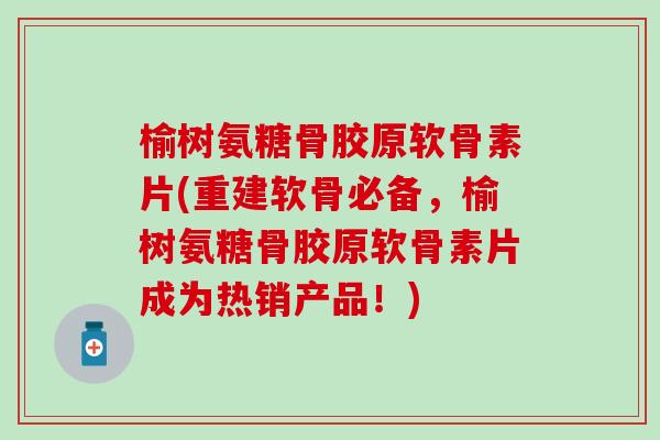 榆树氨糖骨胶原软骨素片(重建软骨必备，榆树氨糖骨胶原软骨素片成为热销产品！)