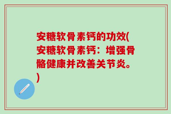 安糖软骨素钙的功效(安糖软骨素钙：增强骨骼健康并改善关节炎。)