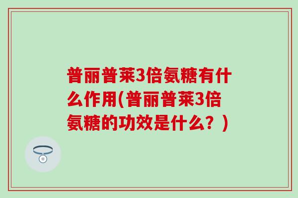 普丽普莱3倍氨糖有什么作用(普丽普莱3倍氨糖的功效是什么？)