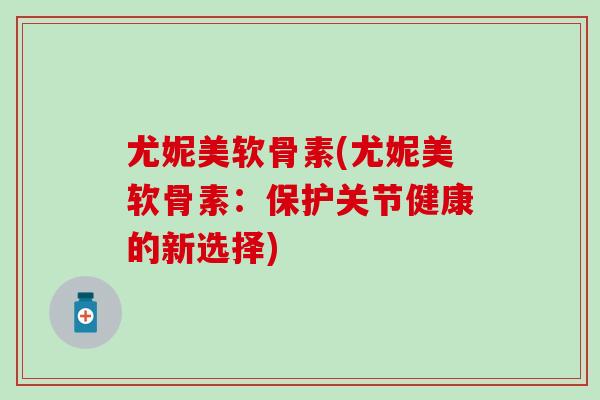 尤妮美软骨素(尤妮美软骨素：保护关节健康的新选择)