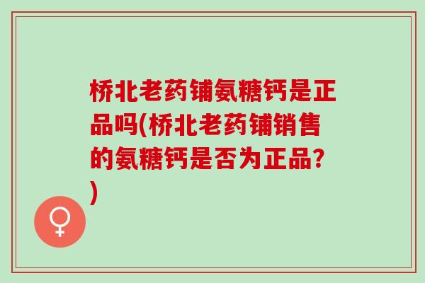 桥北老药铺氨糖钙是正品吗(桥北老药铺销售的氨糖钙是否为正品？)