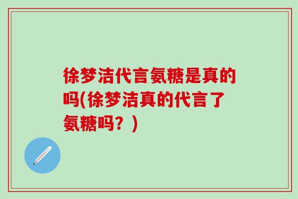 徐梦洁代言氨糖是真的吗(徐梦洁真的代言了氨糖吗？)