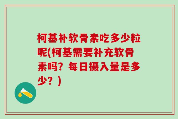 柯基补软骨素吃多少粒呢(柯基需要补充软骨素吗?每日摄入量是多少?) 柯基补软骨素吃多少粒呢(柯基需要补充软骨素吗?每日摄入量是多少?)