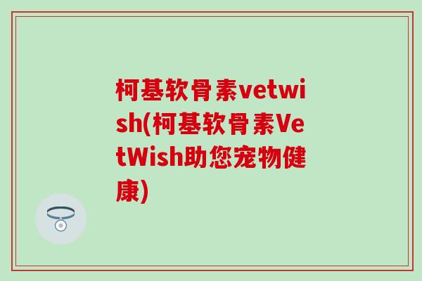 柯基软骨素vetwish(柯基软骨素VetWish助您宠物健康)