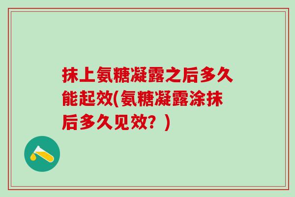 抹上氨糖凝露之后多久能起效(氨糖凝露涂抹后多久见效？)