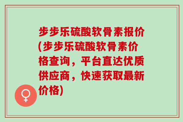 步步乐硫酸软骨素报价(步步乐硫酸软骨素价格查询，平台直达优质供应商，快速获取最新价格)
