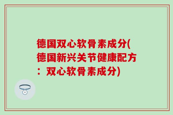 德国双心软骨素成分(德国新兴关节健康配方：双心软骨素成分)
