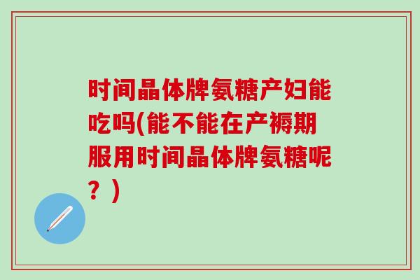 时间晶体牌氨糖产妇能吃吗(能不能在产褥期服用时间晶体牌氨糖呢？)