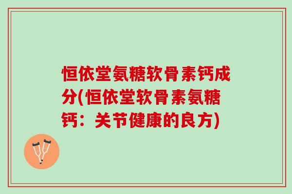 恒依堂氨糖软骨素钙成分(恒依堂软骨素氨糖钙：关节健康的良方)