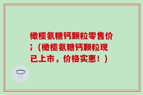 橄榄氨糖钙颗粒零售价冫(橄榄氨糖钙颗粒现已上市，价格实惠！)