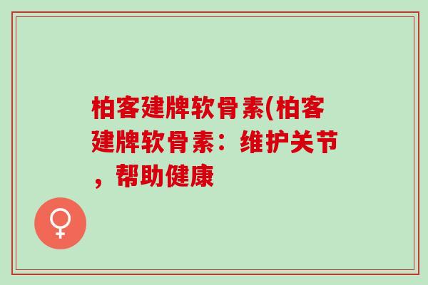 柏客建牌软骨素(柏客建牌软骨素：维护关节，帮助健康