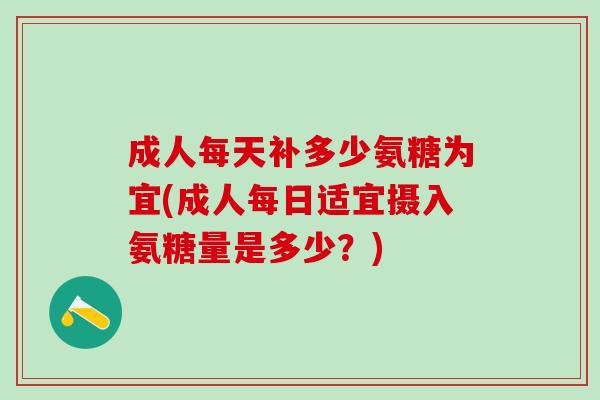 成人每天补多少氨糖为宜(成人每日适宜摄入氨糖量是多少？)