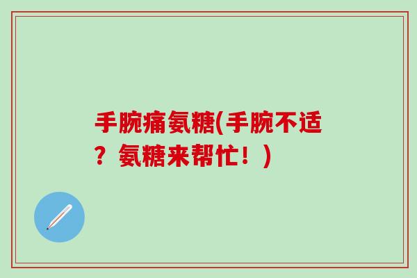 手腕痛氨糖(手腕不适？氨糖来帮忙！)