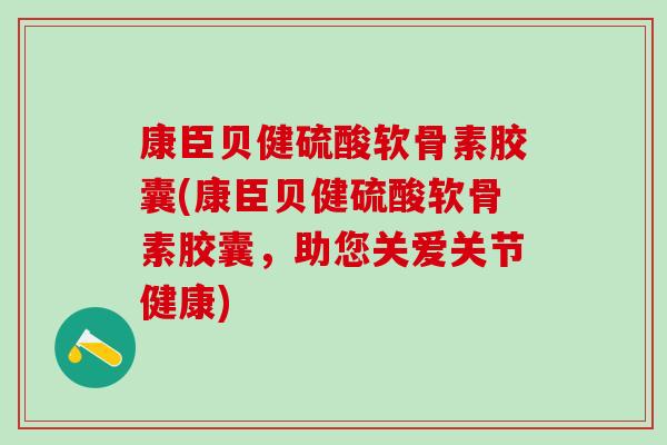 康臣贝健硫酸软骨素胶囊(康臣贝健硫酸软骨素胶囊，助您关爱关节健康)