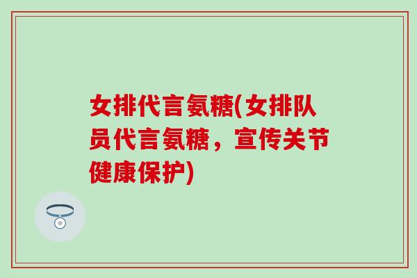 女排代言氨糖(女排队员代言氨糖，宣传关节健康保护)