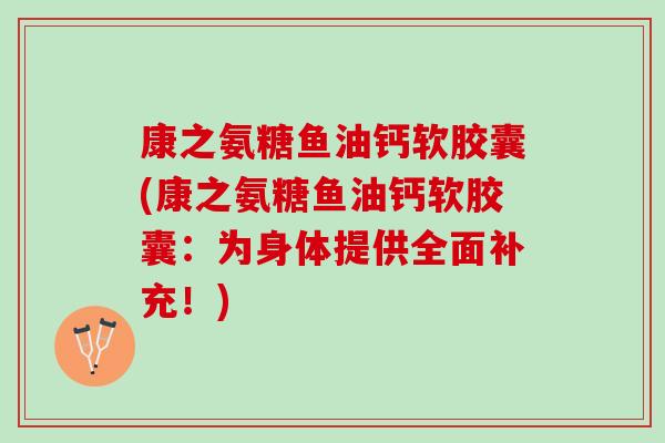 康之氨糖鱼油钙软胶囊(康之氨糖鱼油钙软胶囊：为身体提供全面补充！)