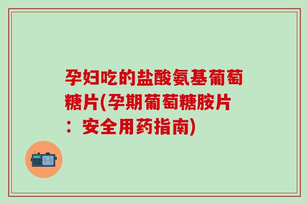 孕妇吃的盐酸氨基葡萄糖片(孕期葡萄糖胺片：安全用药指南)