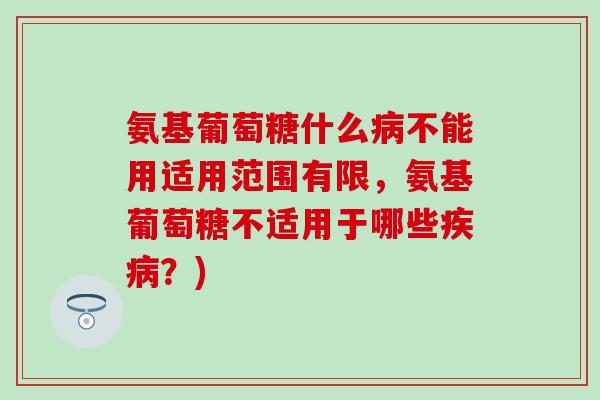 氨基葡萄糖什么病不能用适用范围有限，氨基葡萄糖不适用于哪些疾病？)