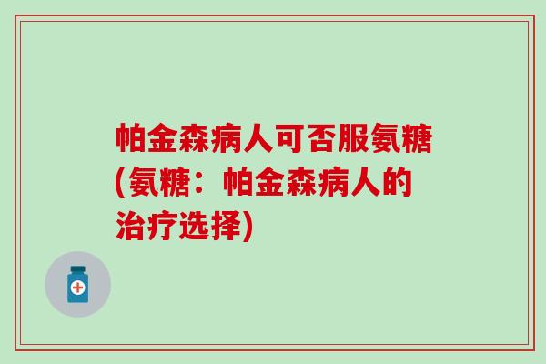 帕金森病人可否服氨糖(氨糖：帕金森病人的治疗选择)