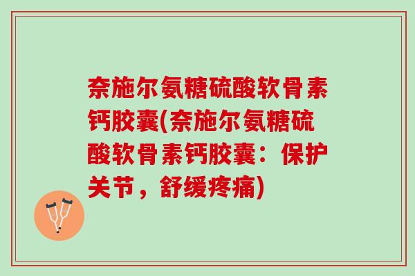 奈施尔氨糖硫酸软骨素钙胶囊(奈施尔氨糖硫酸软骨素钙胶囊：保护关节，舒缓疼痛)