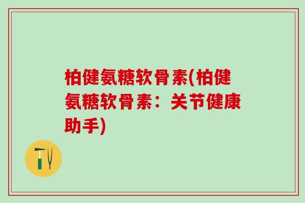 柏健氨糖软骨素(柏健氨糖软骨素：关节健康助手)